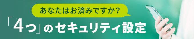 あなたはお済みですか？ 「4つ」のセキュリティ設定